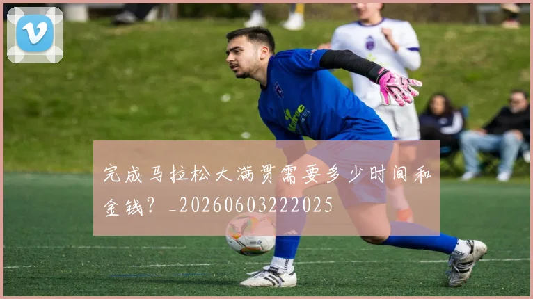 完成马拉松大满贯需要多少时间和金钱？_20260603222025