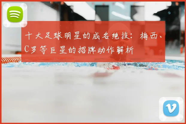 十大足球明星的成名绝技：梅西、C罗等巨星的招牌动作解析