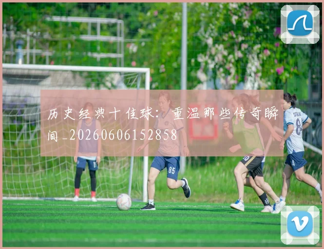 历史经典十佳球：重温那些传奇瞬间_20260606152858
