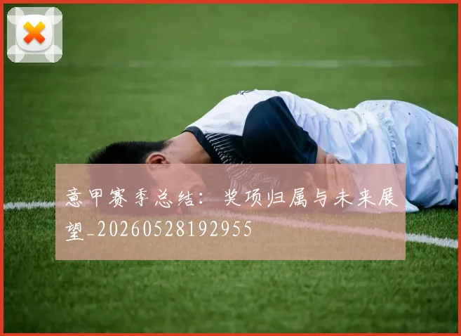 意甲赛季总结:奖项归属与未来展望_20260528192955
