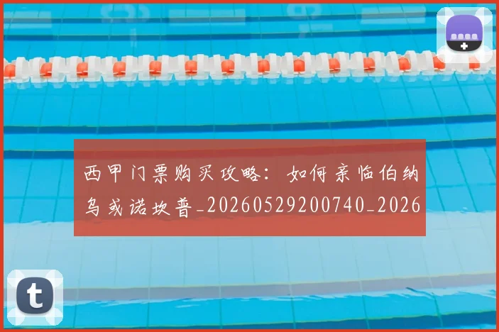 西甲门票购买攻略:如何亲临伯纳乌或诺坎普_20260529200740_20260703181941