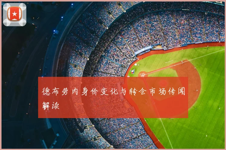 德布劳内身价变化与转会市场传闻解读