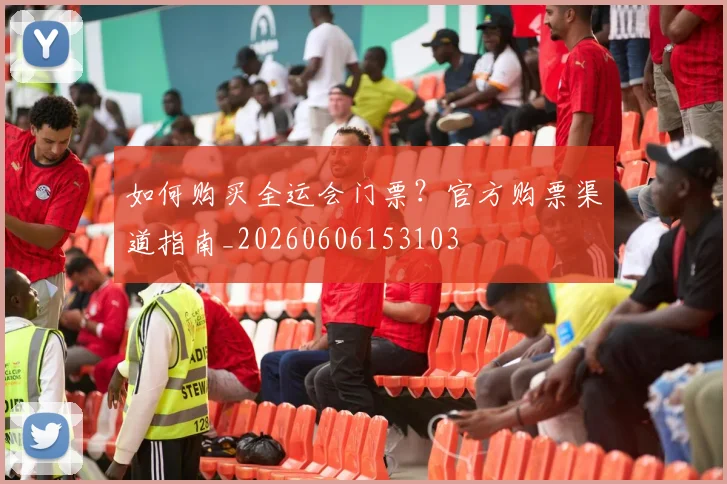 如何购买全运会门票?官方购票渠道指南_20260606153103