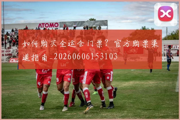 如何购买全运会门票？官方购票渠道指南_20260606153103
