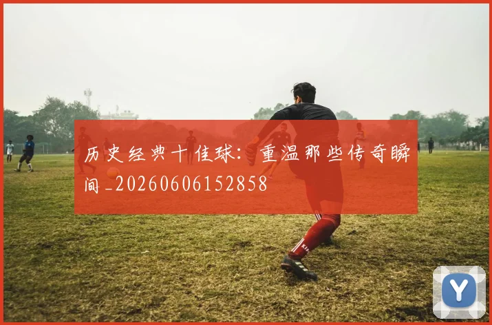 历史经典十佳球:重温那些传奇瞬间_20260606152858