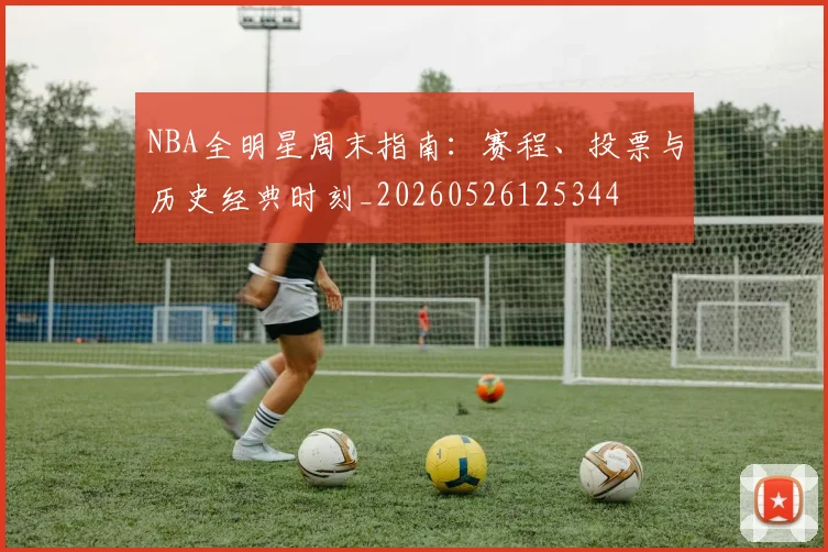 NBA全明星周末指南:赛程、投票与历史经典时刻_20260526125344